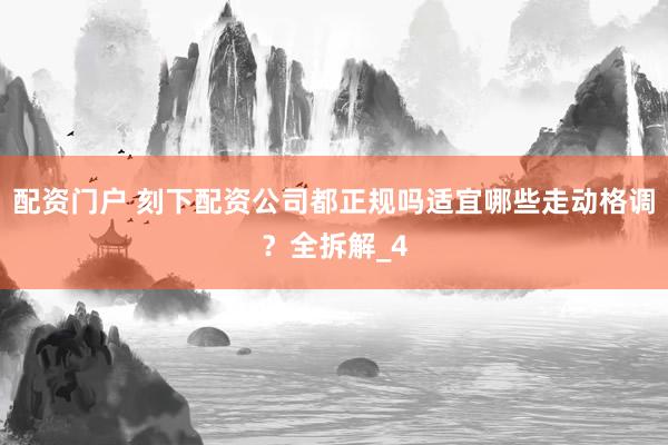 配资门户 刻下配资公司都正规吗适宜哪些走动格调？全拆解_4