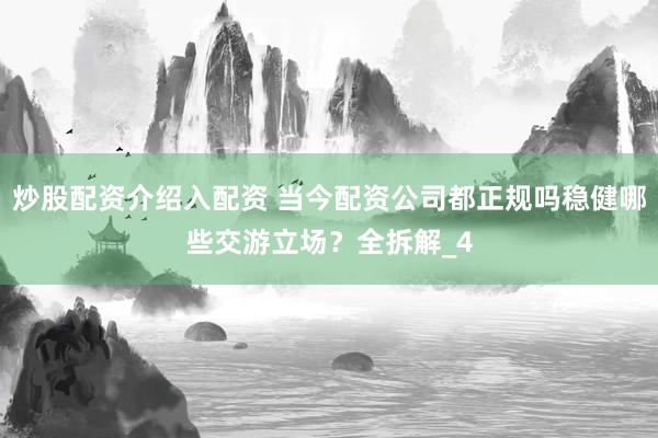 炒股配资介绍入配资 当今配资公司都正规吗稳健哪些交游立场？全拆解_4