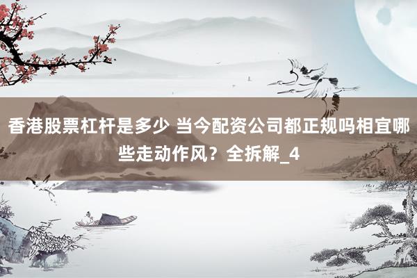 香港股票杠杆是多少 当今配资公司都正规吗相宜哪些走动作风？全拆解_4