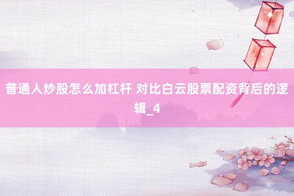 普通人炒股怎么加杠杆 对比白云股票配资背后的逻辑_4
