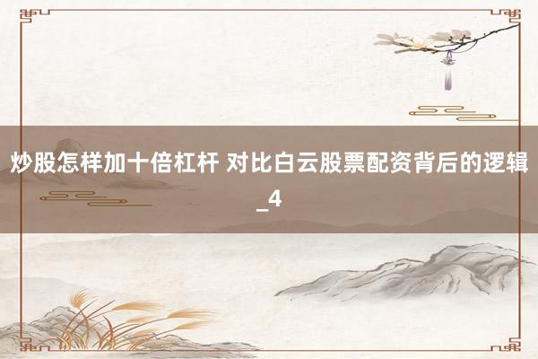 炒股怎样加十倍杠杆 对比白云股票配资背后的逻辑_4