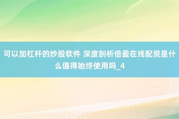 可以加杠杆的炒股软件 深度剖析倍盈在线配资是什么值得始终使用吗_4