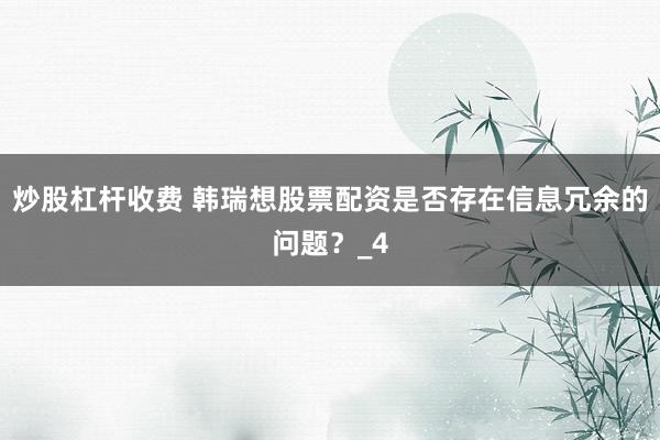 炒股杠杆收费 韩瑞想股票配资是否存在信息冗余的问题？_4