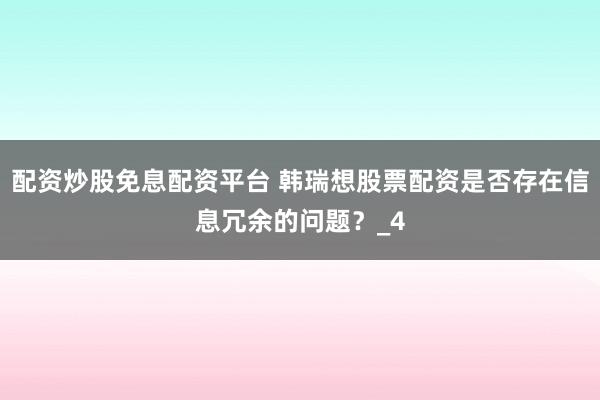 配资炒股免息配资平台 韩瑞想股票配资是否存在信息冗余的问题？_4