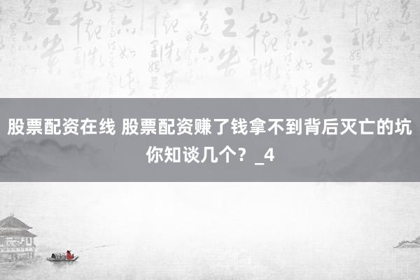 股票配资在线 股票配资赚了钱拿不到背后灭亡的坑你知谈几个？_4