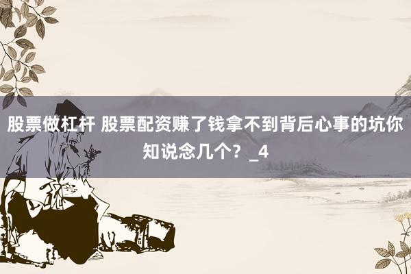 股票做杠杆 股票配资赚了钱拿不到背后心事的坑你知说念几个？_4