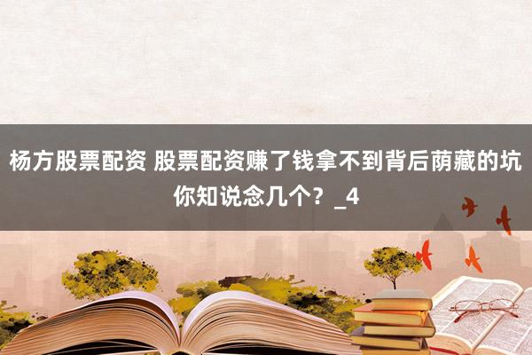 杨方股票配资 股票配资赚了钱拿不到背后荫藏的坑你知说念几个？_4