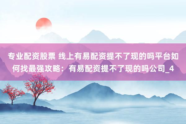 专业配资股票 线上有易配资提不了现的吗平台如何找最强攻略：有易配资提不了现的吗公司_4