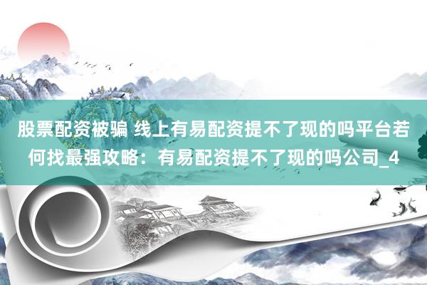 股票配资被骗 线上有易配资提不了现的吗平台若何找最强攻略：有易配资提不了现的吗公司_4