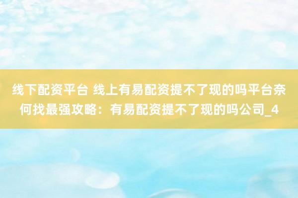 线下配资平台 线上有易配资提不了现的吗平台奈何找最强攻略：有易配资提不了现的吗公司_4