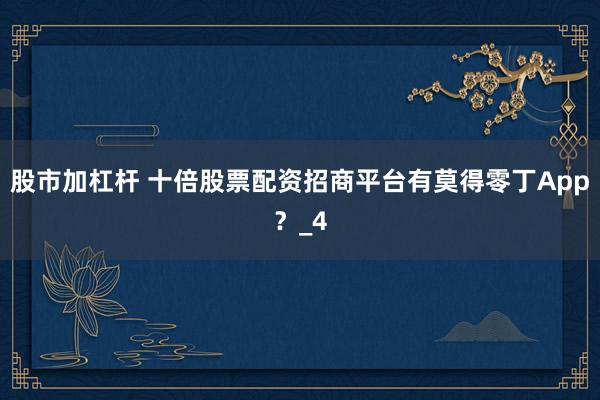股市加杠杆 十倍股票配资招商平台有莫得零丁App？_4