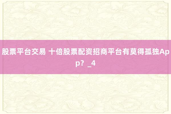 股票平台交易 十倍股票配资招商平台有莫得孤独App?_4