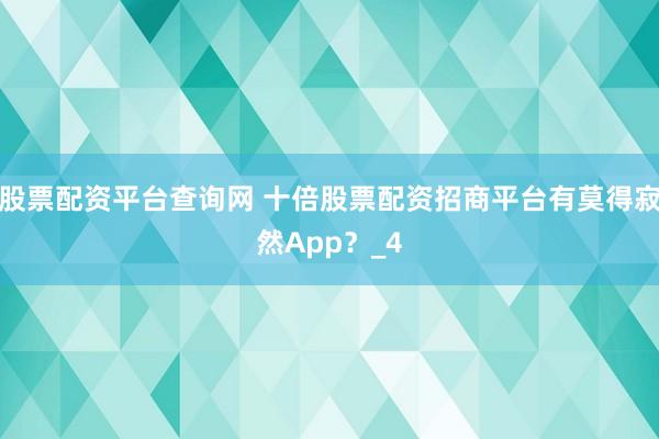 股票配资平台查询网 十倍股票配资招商平台有莫得寂然App？_4