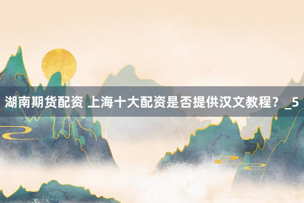 湖南期货配资 上海十大配资是否提供汉文教程？_5