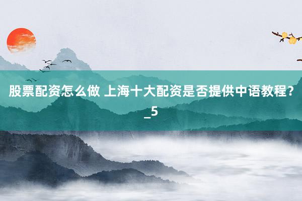 股票配资怎么做 上海十大配资是否提供中语教程？_5
