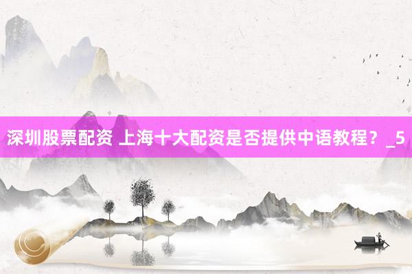 深圳股票配资 上海十大配资是否提供中语教程？_5