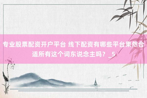 专业股票配资开户平台 线下配资有哪些平台果然合适所有这个词东说念主吗？_5