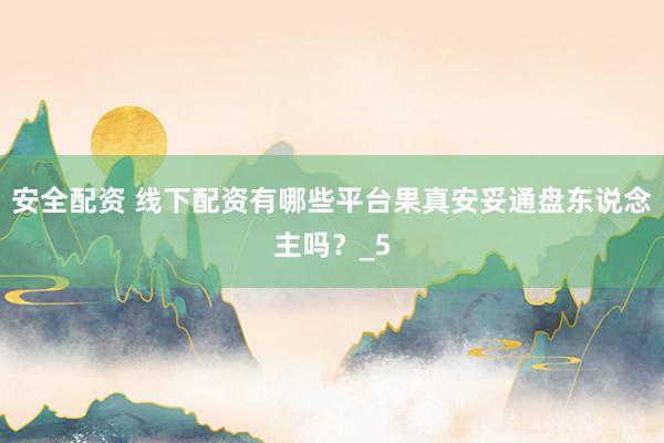 安全配资 线下配资有哪些平台果真安妥通盘东说念主吗？_5