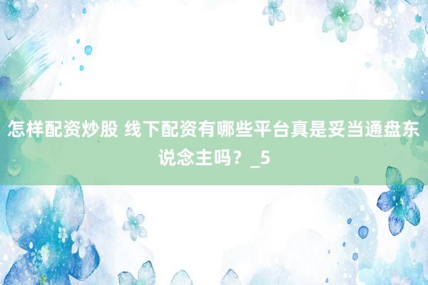 怎样配资炒股 线下配资有哪些平台真是妥当通盘东说念主吗？_5