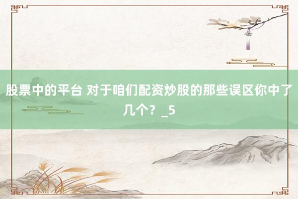 股票中的平台 对于咱们配资炒股的那些误区你中了几个？_5