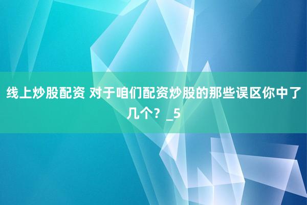 线上炒股配资 对于咱们配资炒股的那些误区你中了几个？_5