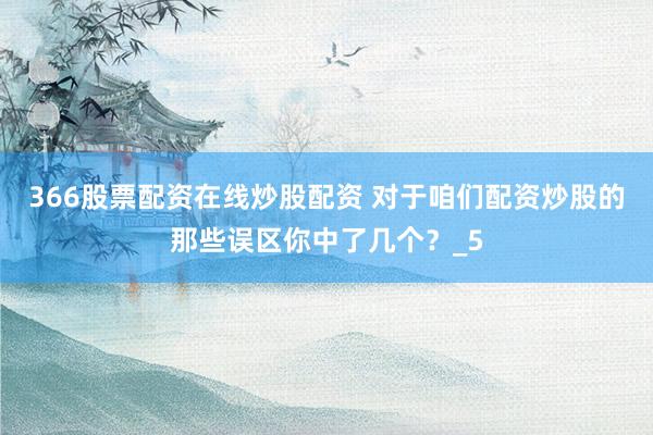 366股票配资在线炒股配资 对于咱们配资炒股的那些误区你中了几个？_5