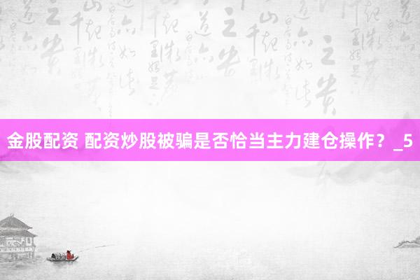 金股配资 配资炒股被骗是否恰当主力建仓操作？_5