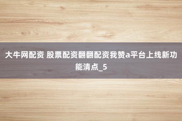 大牛网配资 股票配资翻翻配资我赞a平台上线新功能清点_5