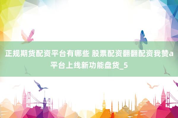 正规期货配资平台有哪些 股票配资翻翻配资我赞a平台上线新功能盘货_5