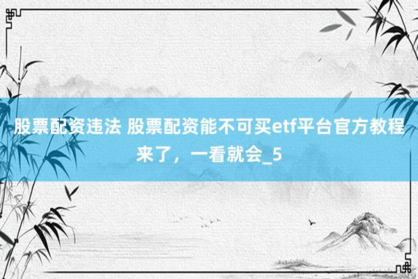 股票配资违法 股票配资能不可买etf平台官方教程来了，一看就会_5