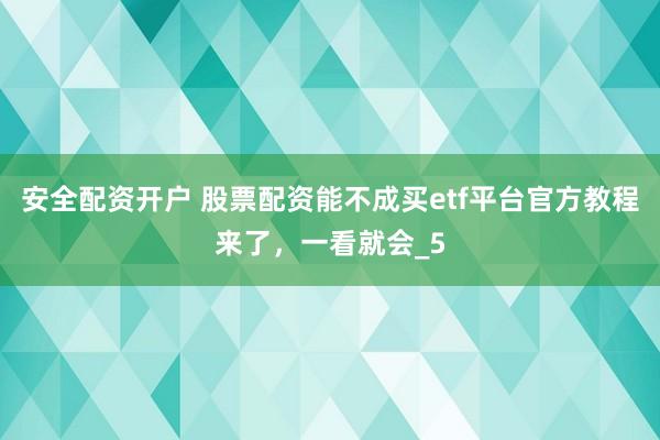 安全配资开户 股票配资能不成买etf平台官方教程来了，一看就会_5