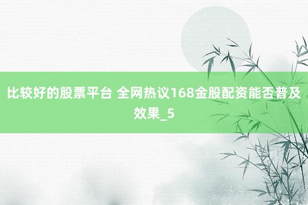 比较好的股票平台 全网热议168金股配资能否普及效果_5