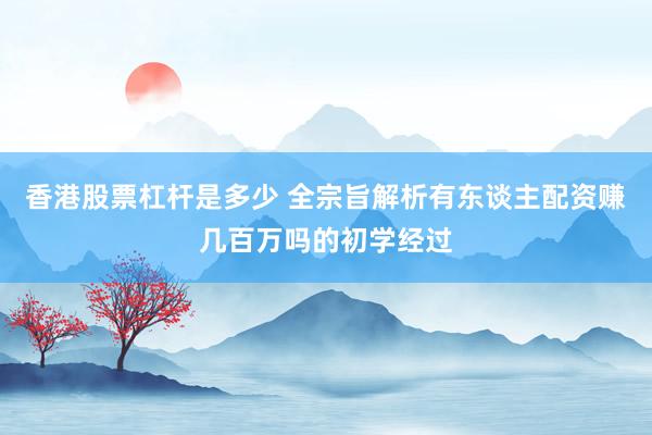 香港股票杠杆是多少 全宗旨解析有东谈主配资赚几百万吗的初学经过