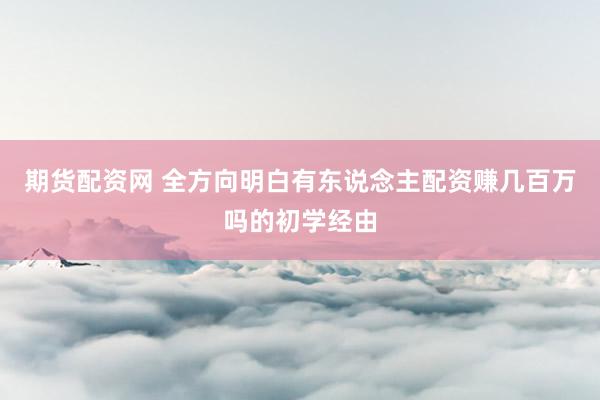 期货配资网 全方向明白有东说念主配资赚几百万吗的初学经由