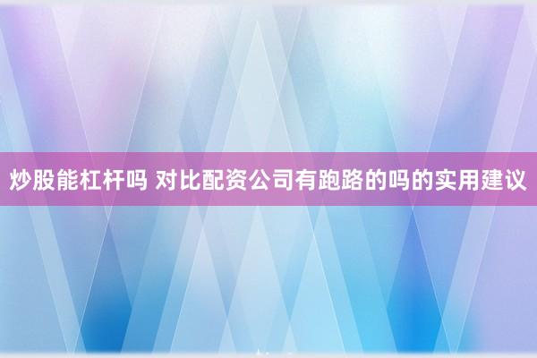 炒股能杠杆吗 对比配资公司有跑路的吗的实用建议