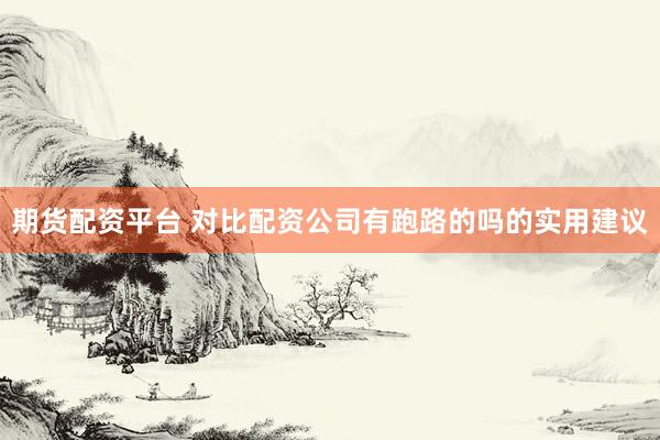 期货配资平台 对比配资公司有跑路的吗的实用建议