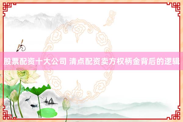 股票配资十大公司 清点配资卖方权柄金背后的逻辑