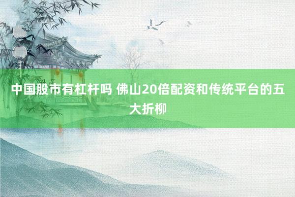 中国股市有杠杆吗 佛山20倍配资和传统平台的五大折柳