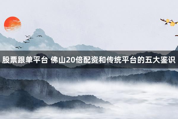 股票跟单平台 佛山20倍配资和传统平台的五大鉴识