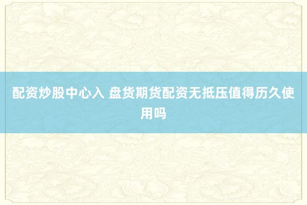 配资炒股中心入 盘货期货配资无抵压值得历久使用吗