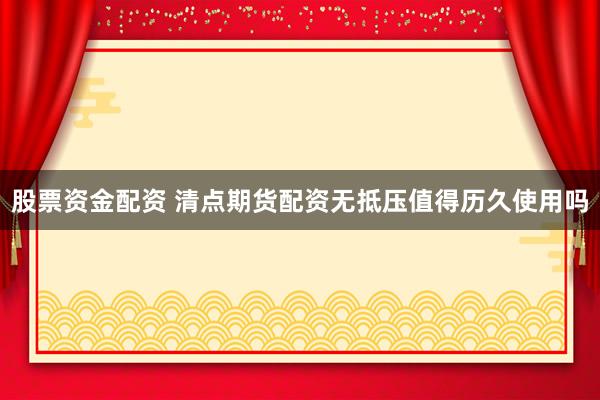 股票资金配资 清点期货配资无抵压值得历久使用吗