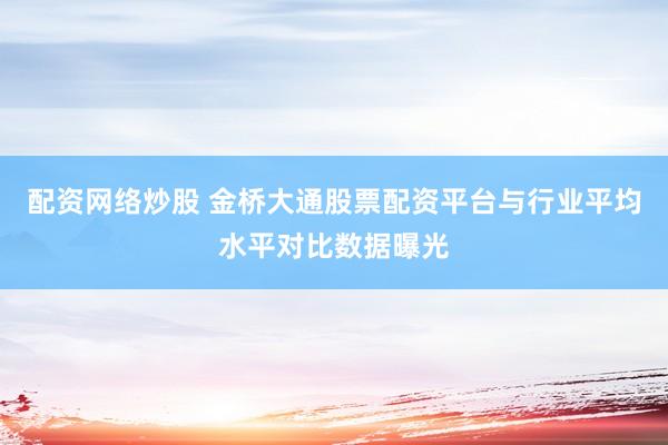 配资网络炒股 金桥大通股票配资平台与行业平均水平对比数据曝光