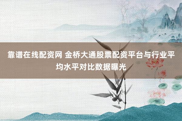 靠谱在线配资网 金桥大通股票配资平台与行业平均水平对比数据曝光