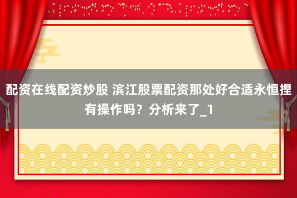 配资在线配资炒股 滨江股票配资那处好合适永恒捏有操作吗？分析来了_1