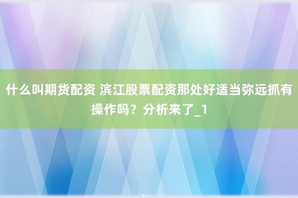 什么叫期货配资 滨江股票配资那处好适当弥远抓有操作吗？分析来了_1