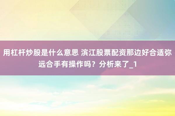 用杠杆炒股是什么意思 滨江股票配资那边好合适弥远合手有操作吗？分析来了_1
