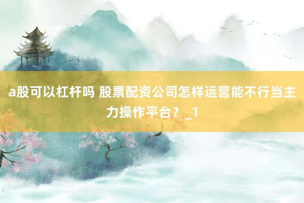 a股可以杠杆吗 股票配资公司怎样运营能不行当主力操作平台？_1