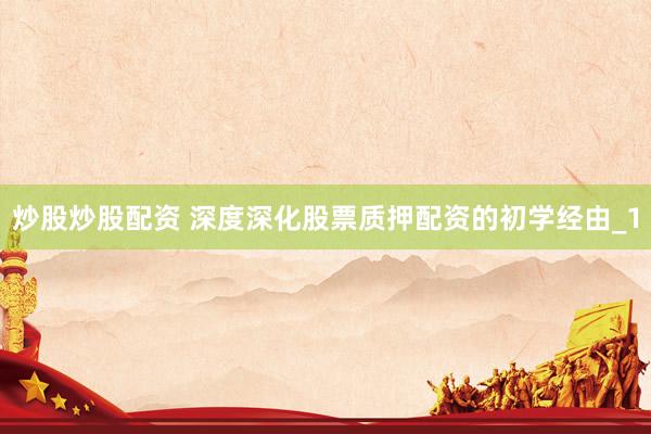 炒股炒股配资 深度深化股票质押配资的初学经由_1