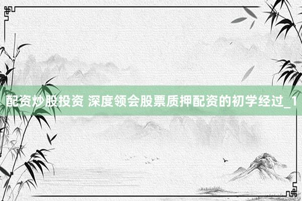 配资炒股投资 深度领会股票质押配资的初学经过_1