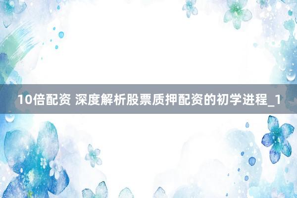 10倍配资 深度解析股票质押配资的初学进程_1